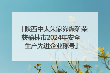 陕西中太朱家峁煤矿荣获榆林市2024年安全生产先进企业称号